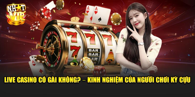 Live Casino Có Gài Không? – Kinh Nghiệm Của Người Chơi Kỳ Cựu