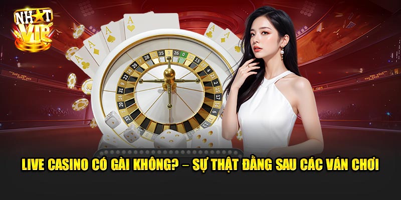 Live Casino Có Gài Không? – Sự Thật Đằng Sau Các Ván Chơi