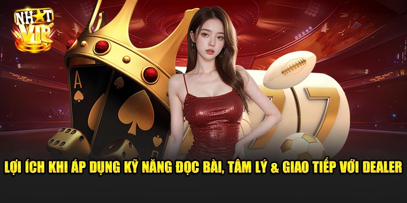 Lợi Ích Khi Áp Dụng Kỹ Năng Đọc Bài, Tâm Lý và Giao Tiếp Với Dealer Tại Nhatvip