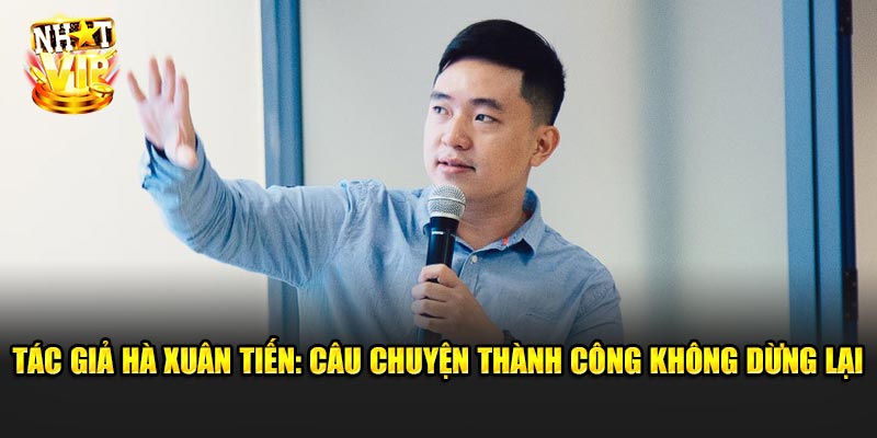 Tác Giả Hà Xuân Tiến: Câu Chuyện Thành Công Không Dừng Lại
