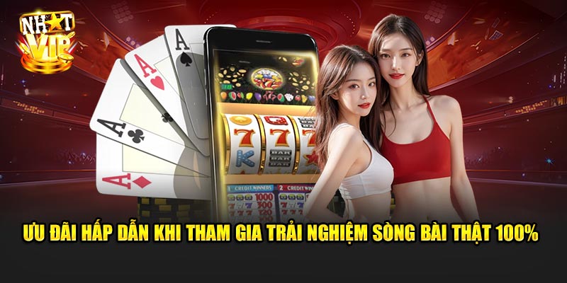 Ưu đãi hấp dẫn khi tham gia trải nghiệm sòng bài thật 100% tại Nhatvip